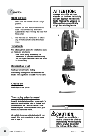 Page 8Using the tools
1 Make sure the cleaner is in the upright 
position.
2.   Remove the hose wand from the wand 
base. This automatically diverts the   
suction to the hose. Unwrap the hose from 
the cleaner.
3.   Use the hose and wand alone or attach 
any of the tools to the end of the hose 
wand.
TurboBrush
Use rotating brush action for small areas such 
as stairs and upholstery.
Note:  press gently when using the 
t urbobrush to gain maximum cleaning. 
t oo much pressure could cause the brush 
to stop...