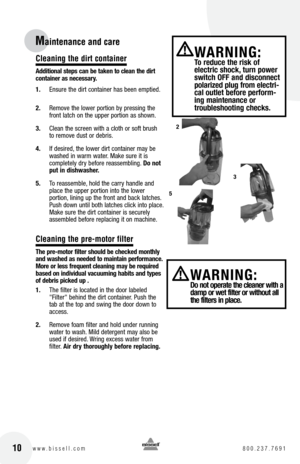 Page 10Cleaning the dirt container
additional steps can be taken to clean the dirt 
container as necessary.
1.  Ensure the dirt container has been emptied.
2.  Remove the lower portion by pressing the 
front latch on the upper portion as shown.
3.  Clean the screen with a cloth or soft brush 
to remove dust or debris.
4.  If desired, the lower dirt container may be 
washed in warm water. Make sure it is   
completely dry before reassembling.  Do not 
put in dishwasher.
5.  To reassemble, hold the carry handle...
