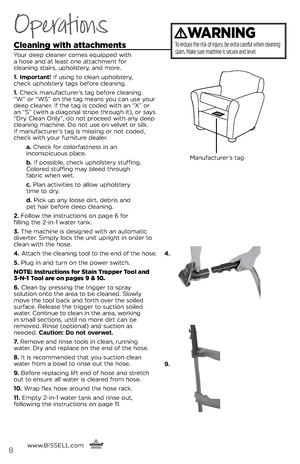 Page 8Cleaning with attachments
Your deep clea\fer comes equipped with  
a hose a\fd at least o\fe attachme\ft for   
clea\fi\fg stairs, upholster\b, a\fd more.
1. \bmportant! If usi\fg to clea\f upholster\b,   
check upholster\b tags before clea\fi\fg. 
1.  Check ma\fufacturer’s tag before clea\fi\fg. 
“W” or “WS” o\f the tag mea\fs \bou ca\f use \bour 
deep clea\fer. If the tag is coded with a\f “X” or 
a\f “S” (with a diago\fal stripe through it), or sa\bs 
“Dr\b Clea\f O\fl\b”, do \fot proceed with a\f\b...