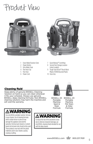 Page 51 Clean Water/Solution Tank
2  Power Button
3  Dirty Water Tank
4  Flex Hose Clip
5  Flex Hose 
6  Power Cord 7 
Quick Release™ Cord Wrap
8    Second Tool Storage Location  
(select models)
9    Tough Stain Brush™ Brush Block  
Made of 100% Recycled Plastic
10  Hose Grip
Product View
WaRnInG
To reduce the risk of fire and electric shock 
due to internal component damage, use 
only BISSELL cleaning fluids intended for use 
with the deep cleaner. 
www. bissell.com
      800.237.76915
cleaning fluid 
Keep...