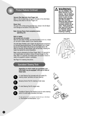 Page 66
POWERHEATER
Product Features Continued
Vacuum Flex Hose with Grip/Trigger Unit
Store  in the on-board hose storage on the back of the Little Green.
Cleaning tools attach to the Grip/Trigger unit.
Power Cord
The cord, with a three-prong grounded plug, stores in the On Board
Cord Storage at the bottom of the Little Green.
Note: Unwrap Power Cord completely before 
operating unit.
Built-in-heater
Not included with all models
With the Little Green ProHeat, you have the ability to turn on, or leave
off, the...