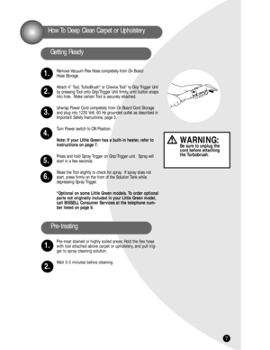 Page 77
Remove Vacuum Flex Hose completely from On Board 
Hose Storage.
Attach 4” Tool, TurboBrush* or Crevice Tool* to Grip Trigger Unit
by pressing Tool onto Grip/Trigger Unit firmly, until button snaps
into hole. Make certain Tool is securely attached.
Unwrap Power Cord completely from On Board Cord Storage
and plug into 1230 Volt, 60 Hz grounded outlet as described in
Important Safety Instructions, page 3.
Turn Power switch to ON Position.
Note: If your LIttle Green has a built-in heater, refer to...