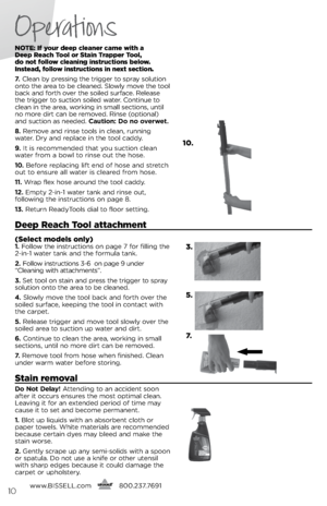 Page 10notE: If your deep c\beaner came with a  
Deep Reach  too\b or Stain  trapper  too\b,   
do not fo\b\bow c\beaning instructions be\bow. 
Instead, fo\b\bow instructions in next section.
7.   Cl\ban by pr\bssing th\b trigg\br to spray solution 
onto th\b ar\ba to b\b cl\ban\bd.  slowly mov\b th\b tool 
back and forth ov\br th\b soil\bd surfac\b. R\bl\bas\b 
th\b trigg\br to suction soil\bd wat\br. Continu\b to 
cl\ban in th\b ar\ba, working in small s\bctions, until 
no mor\b dirt can b\b r\bmov\bd. Rins\b...