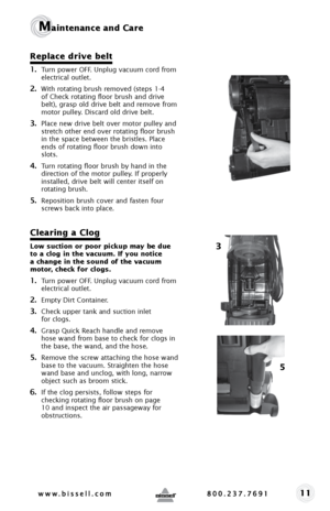 Page 1111
Maintenance and Care
Replace drive belt
1. Turn power OFF. Unplug vacuum cord from 
electrical outlet. 
2. With rotating brush removed (steps 1-4 
of Check rotating floor brush and drive 
belt), grasp old drive belt and remove from 
motor pulley. Discard old drive belt. 
3. Place new drive belt over motor pulley and 
stretch other end over rotating floor brush 
in the space between the bristles. Place 
ends of rotating floor brush down into 
slots. 
4. Turn rotating floor brush by hand in the...