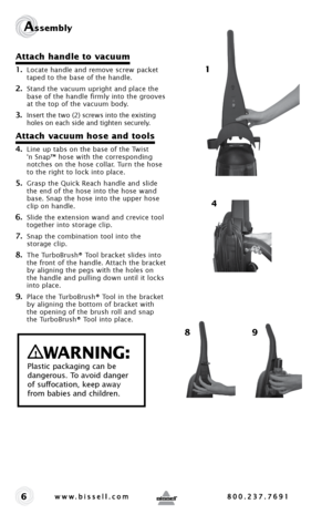 Page 66
Assembly 
Attach handle to vacuum
1. Locate handle and remove screw packet 
taped to the base of the handle. 
2. Stand the vacuum upright and place the 
base of the handle firmly into the grooves 
at the top of the vacuum body. 
3. Insert the two (2) screws into the existing 
holes on each side and tighten securely.
Attach vacuum hose and tools
4. Line up tabs on the base of the Twist 
‘n Snap™ hose with the corresponding 
notches on the hose collar. Turn the hose 
to the right to lock into place.
5....