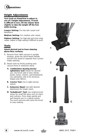 Page 88
Operations
Height Adjustments
Turn knob on Powerfoot to adjust to 
one of 5 Height Adjustments. If knob 
is difficult to turn, tilt the cleaner back 
slightly to take the weight off the foot 
while turning. 
Lowest Setting: For low pile carpet and 
barefloors.
Medium Setting: For medium pile carpet.
Highest Setting: For high pile and most shag 
carpet. Adjust to high setting if difficult to push. 
Tools
Attach desired tool to hose cleaning  
above floor surfaces. 
1. Remove Hose: With vacuum in upright...