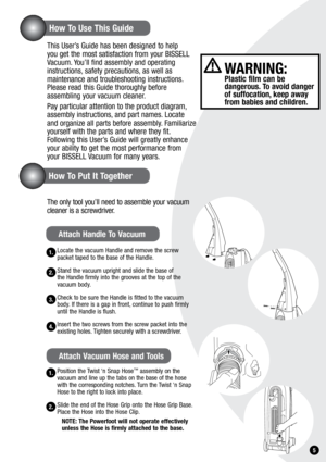 Page 51.
how To Use This Guide
This User’s Guide has been designed to help 
you get the most satisfaction from your BISSELL 
Vacuum. You’ll find assembly and operating 
instructions, safety precautions, as well as  
maintenance and troubleshooting instructions. 
Please read this Guide thoroughly before  
assembling your vacuum cleaner. 
Pay particular attention to the product diagram, 
assembly instructions, and part names. Locate 
and organize all parts before assembly. Familiarize  
yourself with the parts...