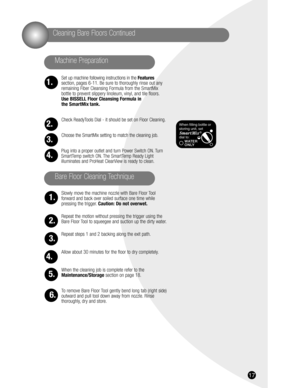 Page 1717
Machine Preparation
Set up machine following instructions in the Features
section, pages 6-11. Be sure to thoroughly rinse out any
remaining Fiber Cleansing Formula from the SmartMix 
bottle to prevent slippery linoleum, vinyl, and tile floors.
Use BISSELL Floor Cleansing Formula in 
the SmartMix tank.
Check ReadyTools Dial - it should be set on Floor Cleaning.
Choose the SmartMix setting to match the cleaning job.
Plug into a proper outlet and turn Power Switch ON. Turn
SmartTemp switch ON. The...