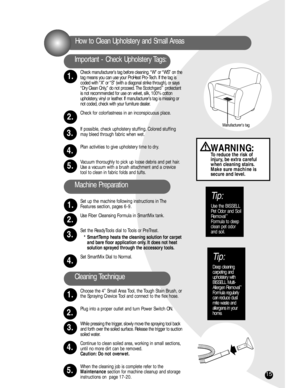 Page 1515
Tip:
Deep cleaning 
carpeting and
upholstery with
BISSELL Multi-
Allergen Removal
™
Formula regularly
can reduce dust
mite waste and
allergens in your
home.
Check manufacturer’s tag before cleaning. “W” or “WS” on the
tag means you can use your ProHeat Pro-Tech. If the tag is
coded with “X” or “S” (with a diagonal strike through), or says
“Dry Clean Only,” do not proceed. The Scotchgard
™protectant
is not recommended for use on velvet, silk, 100% cotton
upholstery, vinyl or leather. If manufacturer’s...