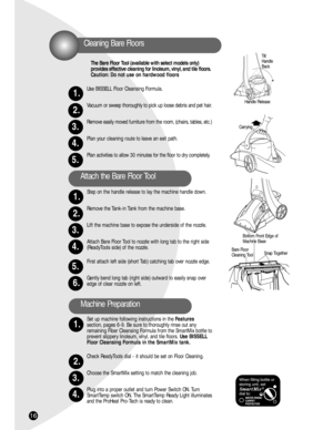Page 1616
The Bare Floor Tool (available with select models only) 
provides effective cleaning for linoleum, vinyl, and tile floors.
Caution: Do not use on hardwood floors 
Use BISSELL Floor Cleansing Formula.
Vacuum or sweep thoroughly to pick up loose debris and pet hair.
Remove easily moved furniture from the room, (chairs, tables, etc.)
Plan your cleaning route to leave an exit path.
Plan activities to allow 30 minutes for the floor to dry completely.
Step on the handle release to lay the machine handle...
