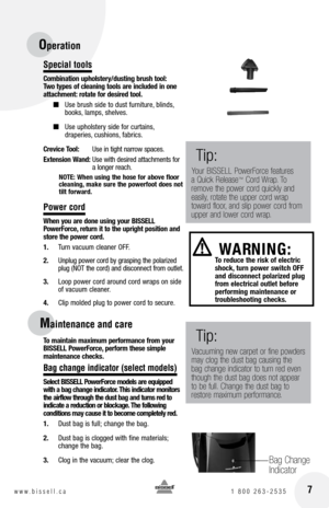 Page 7
 7w w w . b i s s e l l . c a 	1	8 0 0 	2 6 3 - 2 5 3 5
Special tools
Combination upholstery/dusting brush tool: Two types of cleaning tools are included in one  attachment: rotate for desired tool.
■ Use	 brush	 side	to	dust	 furniture, 	blinds, 	
books, 	lamps, 	shelves.
■ Use	 upholstery	 side	for	curtains, 	
	
draperies, 	cushions, 	fabrics.
Crevice Tool:  Use	in 	tight 	narrow 	spaces.
Extension Wand:  Use 	with 	desired 	attachments 	for	
a 	longer 	reach.
nOTE: When using the hose for...