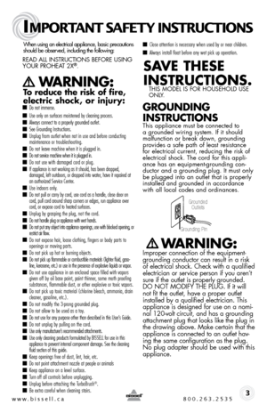 Page 3w w w . b i s s e \f \f . c a  8 0 0 . 2 6 3 . 2 5 3 5
IMPORTANT SAFETY INSTRUCTIONS
 3
When using an electrical appliance, basic precautions 
should be obser\fed, including the following: 
\bead all inst \buctions befo \be using 
you \b P \boHeat 2X®.   
   WARNING: 
To reduce the ri\fk of fire, 
e\bectric \fhock, or injury:
 ■  Do not immerse. 
■ Use only on surfaces moistened \fy cleaning process. ■ Al\bays connect to a properly grounded outlet.■ See Grounding Instructions.■ Unplug from outlet \bhen...