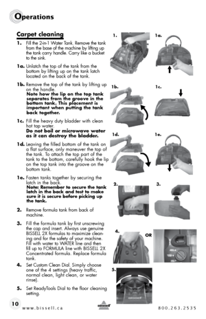 Page 10w w w . b i s s e \f \f . c a  8 0 0 . 2 6 3 . 2 5 3 5
Ope\fat\bons
10
Carpet c\beaning
1. fill the 2-in-1 Water  tank. \bemo\fe the tank 
from the base of the machine by lifting up 
the tank carry handle.  carry like a bucket 
to the sink.
1a.  unlatch the top of the tank from the 
bottom by lifting up on the tank latch 
located on the back of the tank.
1b.  \bemo\fe the top of the tank by lifting up 
on the handle. 
Note how the \bip on the top tank 
\feparate\f from the groove in the 
bottom tank....