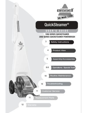 Page 1Safety Instructions
Product View
Assembly/Accessories
Operations / Special Tools
QuickSteamer
®
USER’S GUIDE
1950 SERIES QUICKSTEAMER
2050 SERIES QUICKSTEAMER POWERBRUSH
3
4
5
6-9
Routine Maintenance10
Troubleshooting10
Warranty12
Replacement Parts11
Customer Service11 