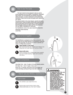 Page 55
This User’s Guide has been designed to help you get the
utmost satisfaction from your BISSELL QuickSteamer Lightweight
Deep Cleaner. You’ll find assembly and operating instructions,
safety precautions, as well as maintenance and troubleshooting
instructions. Please read this Guide thoroughly before assembling
your cleaner.
Pay particular attention to the product diagram, assembly instructions,
and part names. Locate and organize all parts before assembly. Famil-
iarize yourself with the parts and where...