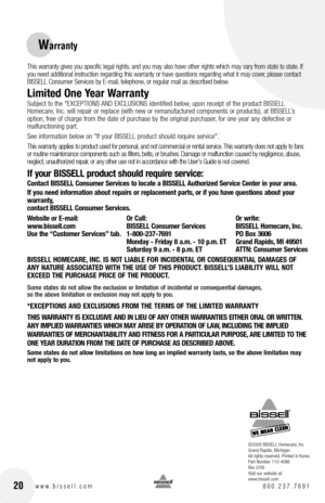 Page 2020www.bissell.com 800.237.7691
Warranty
©2009 BISSELL Homecare, Inc
Grand Rapids, Michigan
All rights reserved. Printed in Korea
Part Number 110-4086
Rev 2/09 
Visit our website at:
www.bissell.com
This warranty gives you specific legal rights, and you may also have other rights which may vary from state to state. If 
you need additional instruction regarding this warranty or have questions regarding what it may cover, please contact 
BISSELL Consumer Services by E-mail, telephone, or regular mail as...