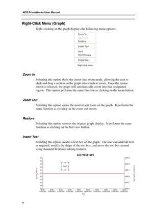 Page 72 ADS PrimeWorks User Manual  
66 
 
Right-Click Menu ( Graph) 
Right-c licking on the graph display s the following menu options : 
 
Right -click menu  
 Zoom In 
Selecting this option shifts  the cursor into zoom mode, allowing the user to 
click and drag a section on the graph into which to zoom.  Once the mouse 
button is released, the graph will automatically zoom into that designated 
region.  T his option performs the sam e function as clicking on the zoom button.  
  Zoom Out  
Selecting this...