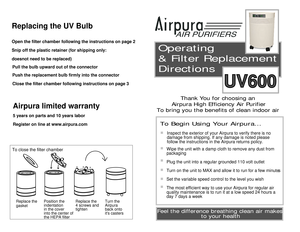 Page 1
Operating 
& Filter Replacement 
Directions

Thank You for choosing an 
Airpura High Efficiency Air Purifier
To bring you the benefits of clean indoor air 

To Begin Using Your Airpura...

Inspect the exterior of your Airpura to verify there is no 
damage from shipping. If any damage is noted please 
follow the instructions in the Airpura returns policy.
Wipe the unit with a damp cloth to remove any dust from 
packaging
Plug the unit into a regular grounded 110 volt outlet
Turn on the unit to MAX and...