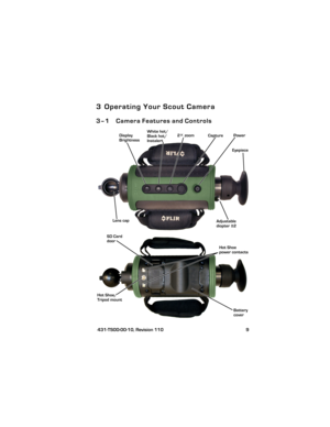 Page 13 431-TS00-00-10, Revision 110 9
3 Operating Your Scout Camera
3–1 Camera Features and Controls
Power 2× zoom White hot/
Display 
Black hot/
Eyepiece
Lens capCapture
Brightness
SD Carddoor
Battery
cover Hot Shoe/
Tripod mount
Hot Shoe 
power contacts
Adjustable
diopter ±2
Instalert 