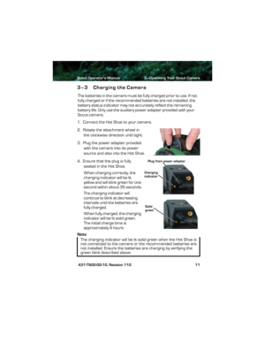 Page 15Scout Operator’s Manual 3—Operating Your Scout Camera
 431-TS00-00-10, Revision 110 11
3–3 Charging the Camera
The batteries in the camera must be fully charged prior to use. If not 
fully charged or if the recommended batteries are not installed, the 
battery status indicator may not accurately reflect the remaining 
battery life. Only use the auxiliary power adapter provided with your 
Scout camera.
1.  Connect the Hot Shoe to your camera.
2.  Rotate the attachment wheel in 
the clockwise direction...