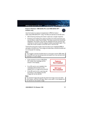 Page 23HM-Series Operator’s Manual 3—Operating Your HM-Series Camera
 432-0004-31-10, Revision 100 17
Capture Button–HM-224b Pro and HM-324b XP+ 
models only
Use this button to capture snapshots (in JPEG format) or 
video clips (HM-324b XP+ only). The files are stored on the SD card. 
• Momentarily pressing the button captures a single snapshot.
• Pressing and holding the capture button for three seconds puts 
the camera in video record state. The video record icon should be 
displayed. The button may now be...