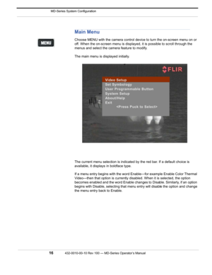 Page 18 MD-Series System Configuration
16432-0010-00-10 Rev 100 — MD-Series Operator’s Manual 
Main Menu
Choose MENU with the camera control device to turn the on-screen menu on or 
off. When the on-screen menu is display ed, it is possible to scroll through the 
menus and select the camera feature to modify. 
The main menu is di splayed initially.
The current menu selection is indicated by the red bar. If a default choice is 
available, it displays  in boldface type. 
If a menu entry begins with the word...