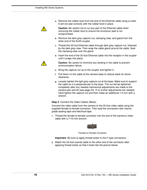 Page 20 Installing MD-Series Systems
18432-0010-00-12 Rev 100 — MD-Series Installation Guide 
a.Remove the rubber boot from the end of the Ethernet cable using a cutter. 
It will not seal correctly with the rubber boot in place.
Caution: Be careful not to cut any part  of the Ethernet cable when 
removing the rubber boot to ensure the enclosure seal is not 
compromised.
b.Remove the dark grey capture nut, clamping claw, and gland from the 
other end of the RJ45 coupler. 
c.Thread the 25-foot Ethernet cable...