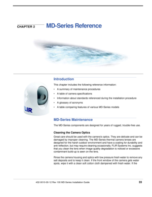 Page 33432-0010-00-12 Rev 100 MD-Series Installation Guide 33
CHAPTER 2MD-Series Reference 
Introduction
This chapter includes the following reference information:
• A summary of maintenance procedures
• A table of camera specifications
• Information about standards referenced during the installation procedure
• A glossary of acronyms 
• A table comparing features of various MD-Series models
MD-Series Maintenance
The MD-Series components are designed for years of rugged, trouble-free use. 
Cleaning the Camera...