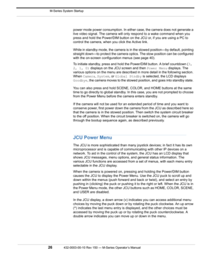 Page 28 M-Series System Startup
26432-0003-00-10 Rev 150 — M-Series Operator’s Manual 
power mode power consumption. In either case, the camera does not generate a 
live video signal. The camera will only respond to a wake command when you 
press and hold the Power/DIM button on the JCU or, if you are using a PC to 
control the camera, when you click the Active link.
While in standby mode, the camera is in the stowed position—by default, pointing 
straight down—to protect the camera optics. The stow position...