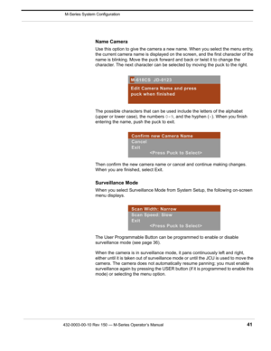 Page 43432-0003-00-10 Rev 150 — M-Series Operator’s Manual 41
 M-Series System Configuration
Name Camera
Use this option to give the camera a new name. When you select the menu entry, 
the current camera name is displayed on the screen, and the first character of the 
name is blinking. Move the puck forward and back or twist it to change the 
character. The next character can be selected by moving the puck to the right.
The possible characters that can be used include the letters of the alphabet 
(upper or...