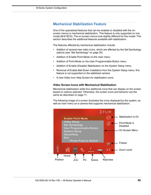 Page 47432-0003-00-10 Rev 150 — M-Series Operator’s Manual 45
 M-Series System Configuration
Mechanical Stabilization Feature
One of the specialized features that can be enabled or disabled with the on-
screen menus is mechanical stabilization. This feature is only supported on one 
model (M-618CS). The on-screen menus look slightly different for this model. This 
section describes the additional features available with stabilization.
The features affected by mechanical stabilization include:
• Addition of...