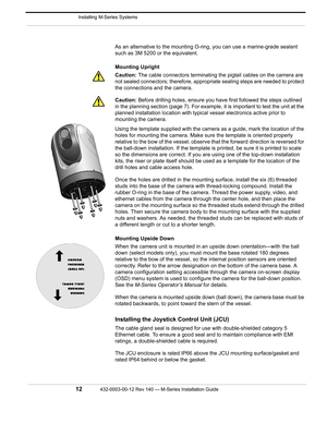 Page 14 Installing M-Series Systems
12432-0003-00-12 Rev 140 — M-Series Installation Guide 
As an alternative to the mounting O-ring, you can use a marine-grade sealant 
such as 3M 5200 or the equivalent.
Mounting Upright
Caution: The cable connectors terminating the pigtail cables on the camera are 
not sealed connectors; therefore, appropriate sealing steps are needed to protect 
the connections and the camera.
Caution: Before drilling holes, ensure you have first followed the steps outlined 
in the planning...