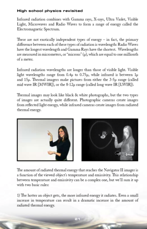 Page 2121
High school physics revisited
Infrared	radiation	 combines	 with	Gamma	 rays,	X-rays,	 Ultra	Violet,	 Visible	
Light,  Microwaves  and  Radio  Waves  to  form  a  range  of  energy  called  the 
Electromagnetic Spectrum. 
These  are  not  exotically  independent  types  of  energy  –  in  fact,  the  primary 
difference between each of these types of radiation is wavelength: Radio Waves 
have the longest wavelength and Gamma Rays have the shortest.  Wavelengths 
are measured in micrometers, or...