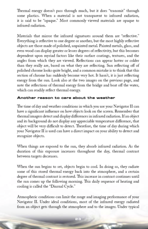 Page 2323
Thermal  energy  doesn’t  pass  through  much,  but  it  does  “transmit”  through 
some  plastics.  When  a  material  is  not  transparent  to  infrared  radiation, 
it  is  said  to  be  “opaque.”  Most  commonly  viewed  materials  are  opaque  to  
infrared radiation.
Materials  that  mirror  the  infrared  signatures  around  them  are  “reflective.”  
Ever y thing is reflective to one deg ree or another, but the most high ly reflective 
objects are those made of polished, unpainted metal....