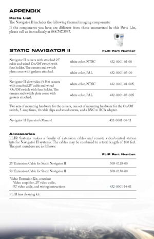 Page 2626
Stat Ic N aVI gat Or II FLI r par t Number
Navigator II camera with attached 25’  
cable and wired On/Off switch with  
fuse holder. The camera and switch  
plate come with gaskets attached. 
Navigator II slow video (9 Hz) camera  
with attached 25’ cable and wired 
 On/Off switch with fuse holder. The  
camera and switch plate come with  
gaskets attached. white color, NTSC 
432-0001-01-00
white color, PAL  432-0001-03-00
white color, NTSC  432-0001-01-00S
white color, PAL  432-0001-03-00S
appeNdIx
p...