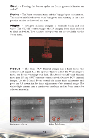 Page 1515
Stab – Pressing this button cycles the 2-axis gyro-stabilization on 
and oﬀ . 
Point – Th  e Point command turns oﬀ  the Voyager’s pan stabilization. 
Th  is can be helpful when you want Voyager to stay pointing in the same 
position relative to the vessel in a turn. 
Night – Voyager’s infrared imagery is normally black and red 
video. Th  e NIGHT control toggles the IR imagery from black and red 
to black and white. Two rainbow color palettes are also available via the 
Setup menu.
Focus
 – Th e Wide...