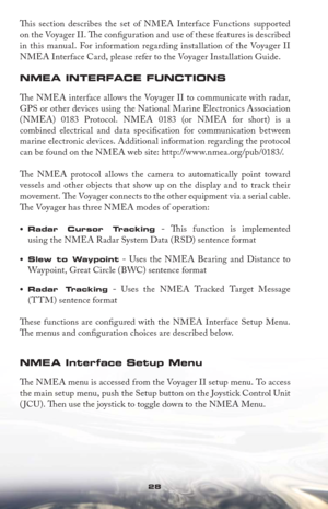 Page 2828
Th  is section describes the set of NMEA Interface Functions supported 
on the Voyager II. Th e conﬁ  guration and use of these features is described 
in this manual. For information regarding installation of the Voyager II 
NMEA Interface Card, please refer to the Voyager Installation Guide. 
NMEA INTERFACE FUNCTIONS
Th  e NMEA interface allows the Voyager II to communicate with radar, 
GPS or other devices using the National Marine Electronics Association
(NMEA) 0183 Protocol. NMEA 0183 (or NMEA for...
