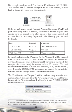 Page 3535
For example, conﬁ gure the PC to have an IP address of 192.168.250.1. 
Th  en connect the PC and the Voyager II to the same network, or even 
back-to-back with a cross-over Ethernet cable.
If the network makes use of Network Address Translation (NAT) and 
port forwarding and/or a ﬁ rewall, the webcam feature requires that 
certain ports are opened up to allow access to the camera control and 
to allow for video streaming. In particular, the following ports are used 
by default:
Por t Protocol Comment...