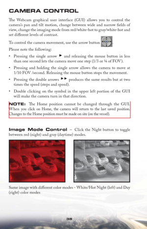 Page 3838
CAMERA CONTROL 
Th  e Webcam graphical user interface (GUI) allows you to control the 
camera’s pan and tilt motion, change between wide and narrow ﬁ elds of 
view, change the imaging mode from red/white-hot to gray/white-hot and 
set diﬀ erent levels of contrast.
To control the camera movement, use the arrow button 
. 
Please note the following: 
Pressing the single arrow  • 
 and releasing the mouse button in less
  than one second lets the camera move one step (1/3 or ¼ of FOV). 
Pressing and...