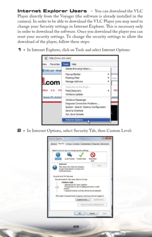 Page 4545
Internet Explorer Users  –  You can download the VLC 
Player directly from the Voyager (the software is already installed in the 
camera). In order to be able to download the VLC Player you may need to 
change your Security settings in Internet Explorer. Th  is is necessary only 
in order to download the software. Once you download the player you can 
reset your security settings. To change the security settings to allow the 
download of the player, follow these steps:
1 - In Internet Explorer, click...