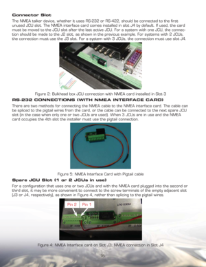 Page 1616 Connector Slot
The NMEA talker device, whether it uses RS-232 or RS-422, should be connected to the ﬁ rst 
unused JCU slot. The NMEA interface card comes installed in slot J4 by default. If used, the card 
must be moved to the JCU slot af ter the last active JCU. For a system with one JCU, the connec-
tion should be made to the J2 slot, as shown in the previous example. For systems with 2 JCUs, 
the connection must use the J3 slot. For a system with 3 JCUs, the connection must use slot J4.
Figure 2:...