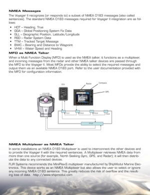 Page 1818 NMEA Messages
The Voyager II recognizes (or responds to) a subset of NMEA 0183 messages (also called 
sentences). The standard NMEA 0183 messages required for Voyager II integration are as fol-
lows:
•  HDT – Heading, True
•  GGA – Global Positioning System Fix Data
•  GLL – Geographic Position, Latitude/Longitude 
•  RSD – Radar System Data
•  TTM – Tracked Target Message
•  BWC – Bearing and Distance to Waypoint
•  VHW – Water Speed and Heading
MFD as NMEA Talker
When a Multi Function Display (MFD)...