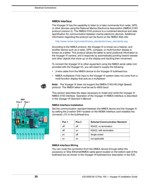 Page 22Electrical Connections
20432-0005-00-12 Rev 100 — Voyager III Installation Guide 
NMEA Interface
The Voyager III has the capability to listen to or take commands from radar, GPS, 
or other devices using the National Ma rine Electronics Association (NMEA) 0183 
protocol (version 2). The NMEA 0183 protoc ol is a combined electrical and data 
specification for communication between marine electronic devices. Additional 
information regarding the protocol can be found on the NMEA Web site:...