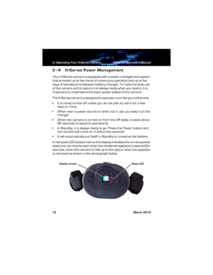 Page 183—Operating Your H-Series Camera H-Series Operator’s Manual
12 March 2012
3–4 H-Series Power Management
Your H-Series camera is equipped with a power management system 
that provides up to five hours of continuous operation and up to five 
days of standby time between battery charges. To make the best use 
of the camera and to assure it is always ready when you need it, it is 
important to understand the basic power states of the camera.
The H-Series camera is designed to operate much like your cell...