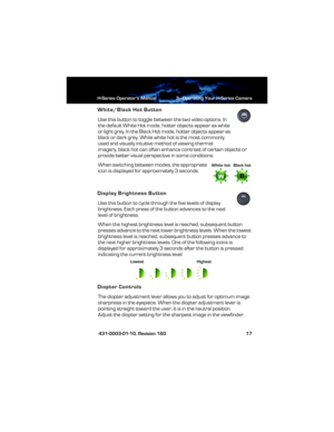 Page 23H-Series Operator’s Manual 3—Operating Your H-Series Camera
 431-0003-01-10, Revision 160 17
White/Black Hot Button
Use this button to toggle between the two video options. In 
the default White Hot mode, hotter objects appear as white 
or light grey. In the Black Hot mode, hotter objects appear as 
black or dark grey. While white hot is the most commonly 
used and visually intuitive method of viewing thermal 
imagery, black hot can often enhance contrast of certain objects or 
provide better visual...