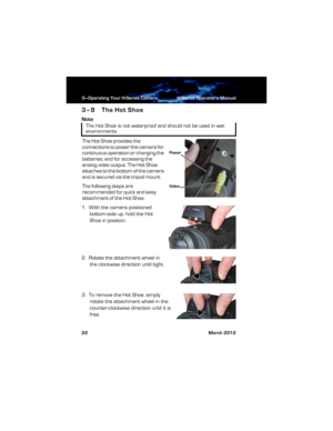 Page 283—Operating Your H-Series Camera H-Series Operator’s Manual
22 March 2012
3–9 The Hot Shoe
Note
The Hot Shoe provides the 
connections to power the camera for 
continuous operation or charging the 
batteries; and for accessing the 
analog video output. The Hot Shoe 
attaches to the bottom of the camera 
and is secured via the tripod mount.
The following steps are 
recommended for quick and easy 
attachment of the Hot Shoe.
1.  With the camera positioned 
bottom-side up, hold the Hot 
Shoe in position.
2....