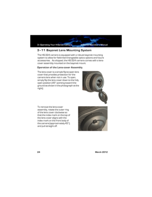 Page 303—Operating Your H-Series Camera H-Series Operator’s Manual
24 March 2012
3–11 Bayonet Lens Mounting System
The HS-324 camera is equipped with a robust bayonet mounting 
system to allow for field-interchangeable optics options and future 
accessories.   As shipped, the HS-324 camera comes with a lens-
cover assembly mounted on the bayonet mount.   
Operation of the Lens-cover Assembly
The lens cover is a simple flip-to-open lens 
cover that provides protection for the 
camera lens when not in use. To...