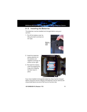 Page 17BHS-Series Bi-Ocular Operator’s Manual 3—Operating Your Camera
 431-BHS0-00-10, Revision 110 11
3–3 Installing the Batteries
The batteries must be installed and charged before using your 
camera.
1.  Pull off the battery cover by 
lifting the latch as shown at 
the right.
2.  Install the batteries 
paying attention to 
the positive and 
negative markings, as 
shown at the right. 
3.  Re-install the battery 
cover by engaging the 
hinge and snapping 
the latch back in 
place.
If you have installed...