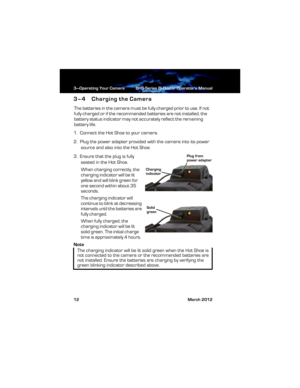 Page 183—Operating Your Camera BHS-Series Bi-Ocular Operator’s Manual
12 March 2012
3–4 Charging the Camera
The batteries in the camera must be fully charged prior to use. If not 
fully charged or if the recommended batteries are not installed, the 
battery status indicator may not accurately reflect the remaining 
battery life.
1.  Connect the Hot Shoe to your camera.
2.  Plug the power adapter provided with the camera into its power 
source and also into the Hot Shoe.
3.  Ensure that the plug is fully 
seated...