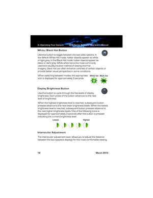 Page 243—Operating Your Camera BHS-Series Bi-Ocular Operator’s Manual
18 March 2012
White/Black Hot Button
Use this button to toggle between the two video options. In 
the default White Hot mode, hotter objects appear as white 
or light grey. In the Black Hot mode, hotter objects appear as 
black or dark grey. While white hot is the most commonly 
used and visually intuitive method of viewing thermal 
imagery, black hot can often enhance contrast of certain objects or 
provide better visual perspective in some...